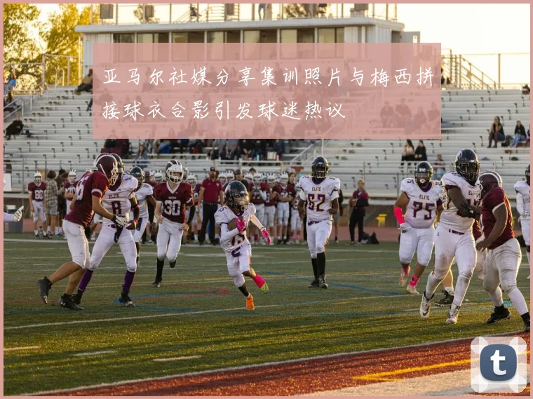 亚马尔社媒分享集训照片与梅西拼接球衣合影引发球迷热议