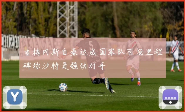 吉梅内斯自豪达成国家队百场里程碑称沙特是强劲对手