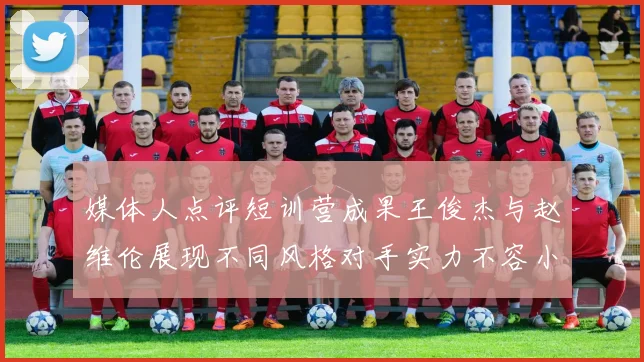 媒体人点评短训营成果王俊杰与赵维伦展现不同风格对手实力不容小觑