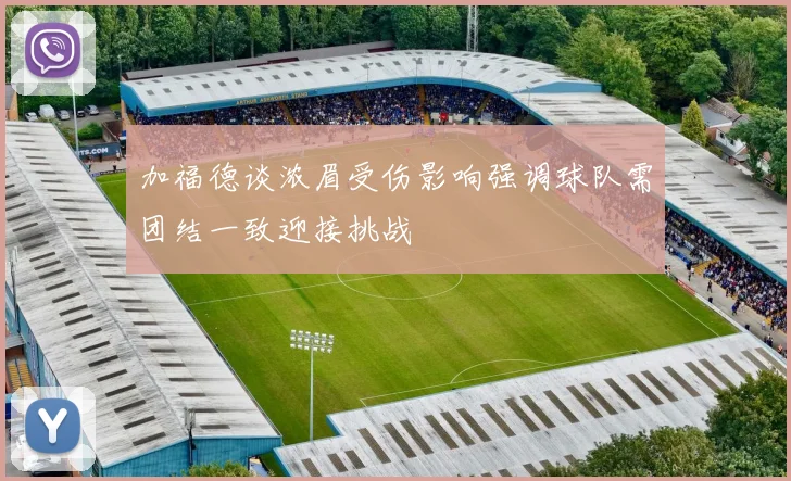 加福德谈浓眉受伤影响强调球队需团结一致迎接挑战