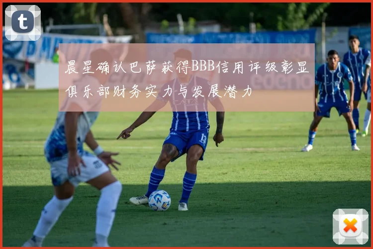 晨星确认巴萨获得BBB信用评级彰显俱乐部财务实力与发展潜力