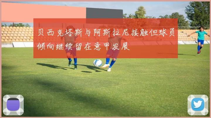 贝西克塔斯与阿斯拉尼接触但球员倾向继续留在意甲发展