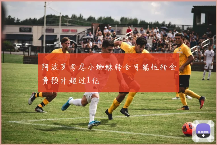 阿波罗考虑小蜘蛛转会可能性转会费预计超过1亿