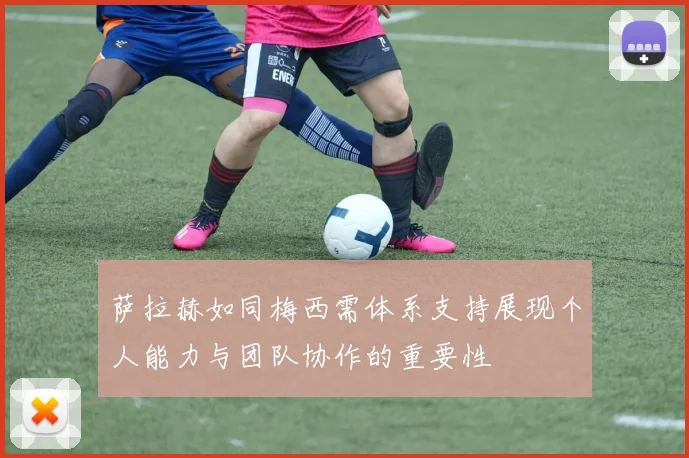萨拉赫如同梅西需体系支持展现个人能力与团队协作的重要性