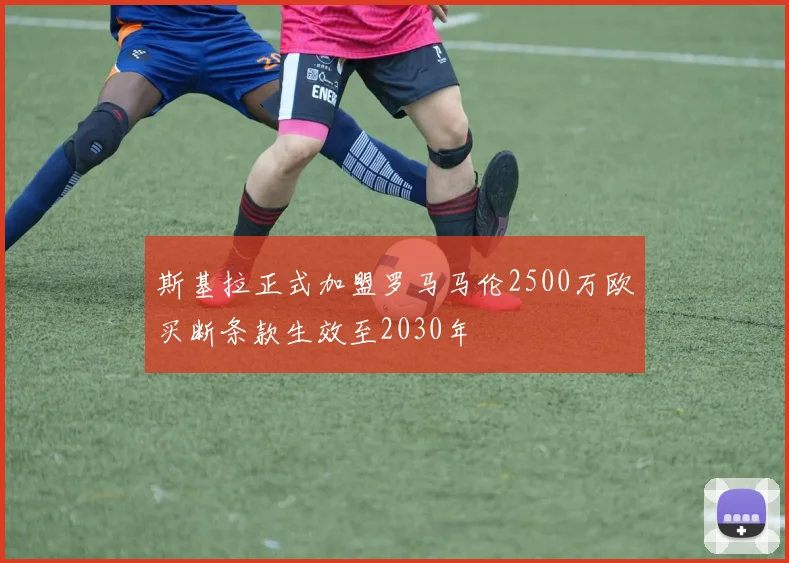斯基拉正式加盟罗马马伦2500万欧买断条款生效至2030年