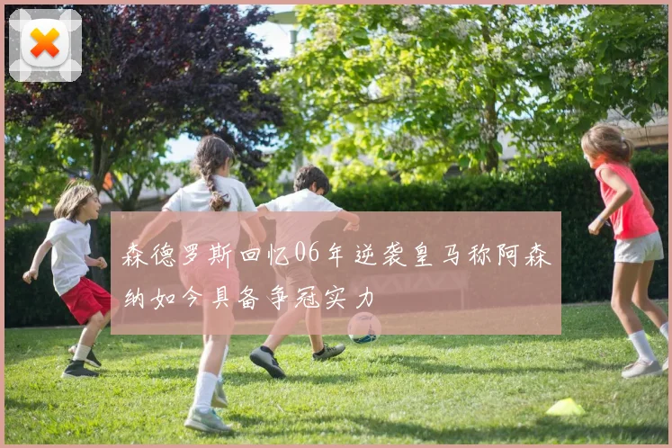 森德罗斯回忆06年逆袭皇马称阿森纳如今具备争冠实力