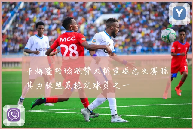 卡梅隆约翰逊赞大桥重返总决赛称其为联盟最稳定球员之一