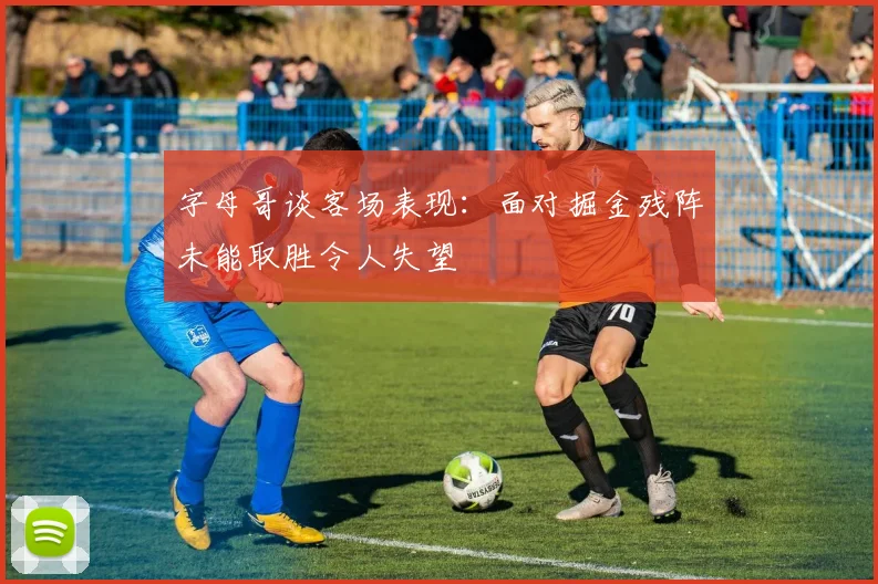 字母哥谈客场表现：面对掘金残阵未能取胜令人失望