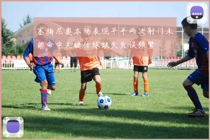 塞梅尼奥本场表现平平两次射门未能命中关键传球缺失失误频繁