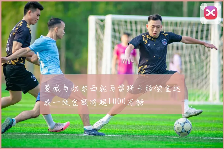 曼城与切尔西就马雷斯卡赔偿金达成一致金额将超1000万镑