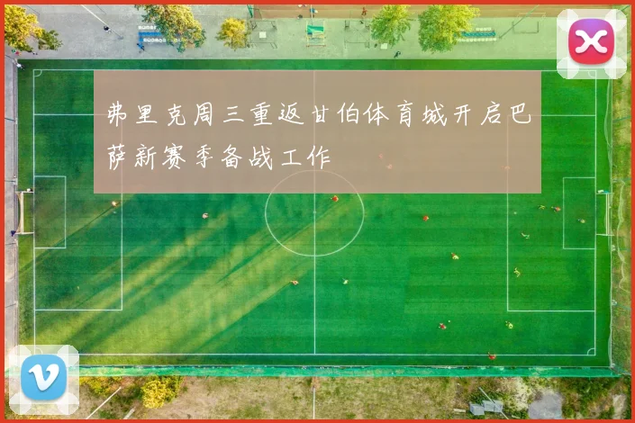 弗里克周三重返甘伯体育城开启巴萨新赛季备战工作