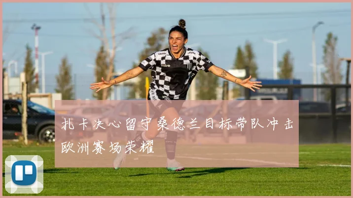 扎卡决心留守桑德兰目标带队冲击欧洲赛场荣耀