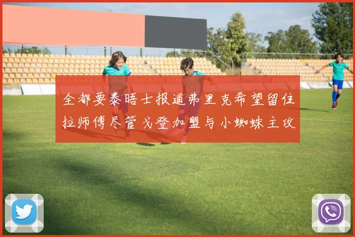 全都要泰晤士报道弗里克希望留住拉师傅尽管戈登加盟与小蜘蛛主攻
