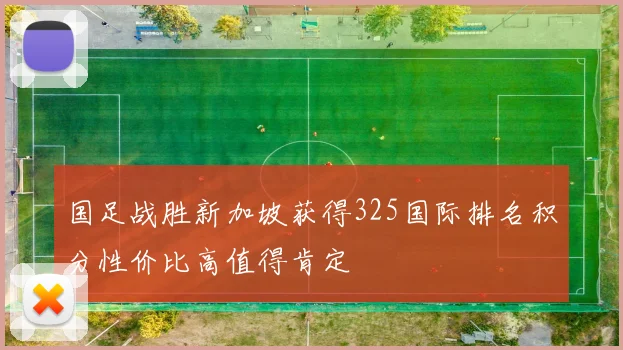国足战胜新加坡获得325国际排名积分性价比高值得肯定