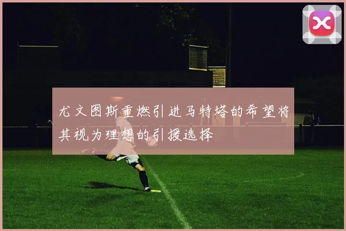 尤文图斯重燃引进马特塔的希望将其视为理想的引援选择