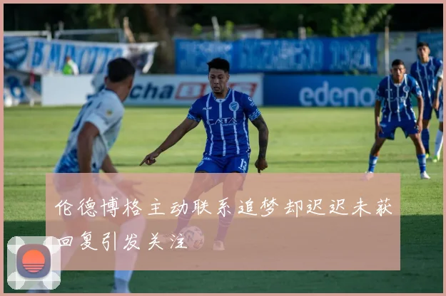 伦德博格主动联系追梦却迟迟未获回复引发关注