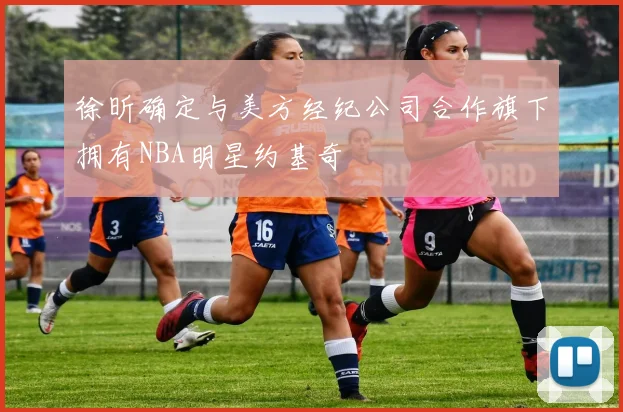 徐昕确定与美方经纪公司合作旗下拥有NBA明星约基奇