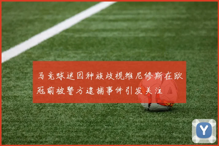 马竞球迷因种族歧视维尼修斯在欧冠前被警方逮捕事件引发关注