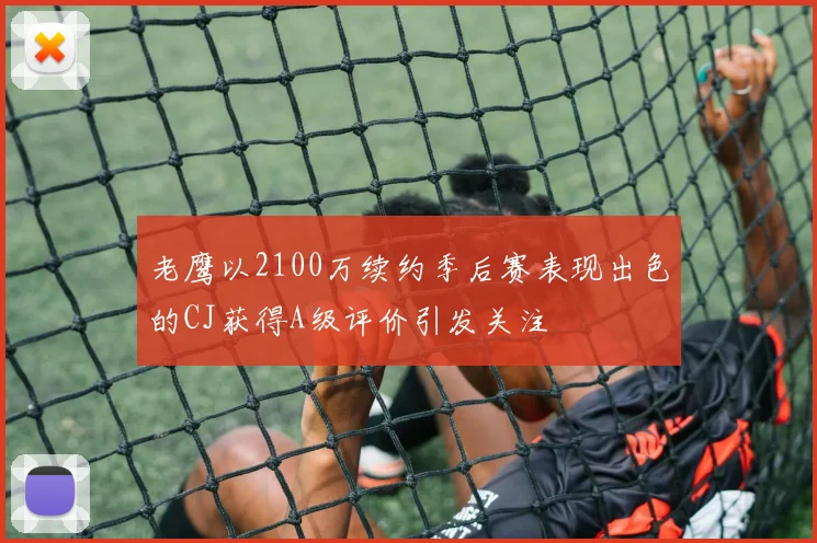 老鹰以2100万续约季后赛表现出色的CJ获得A级评价引发关注