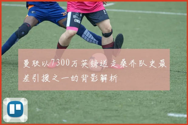 曼联以7300万英镑送走桑乔队史最差引援之一的背影解析