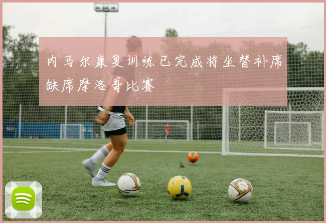 内马尔康复训练已完成将坐替补席缺席摩洛哥比赛