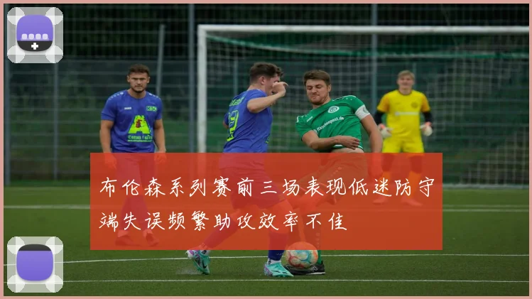 布伦森系列赛前三场表现低迷防守端失误频繁助攻效率不佳