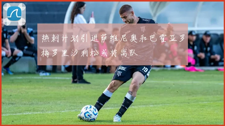 热刺计划引进萨维尼奥和巴霍亚罗梅罗里沙利松或将离队