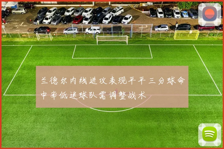 兰德尔内线进攻表现平平三分球命中率低迷球队需调整战术