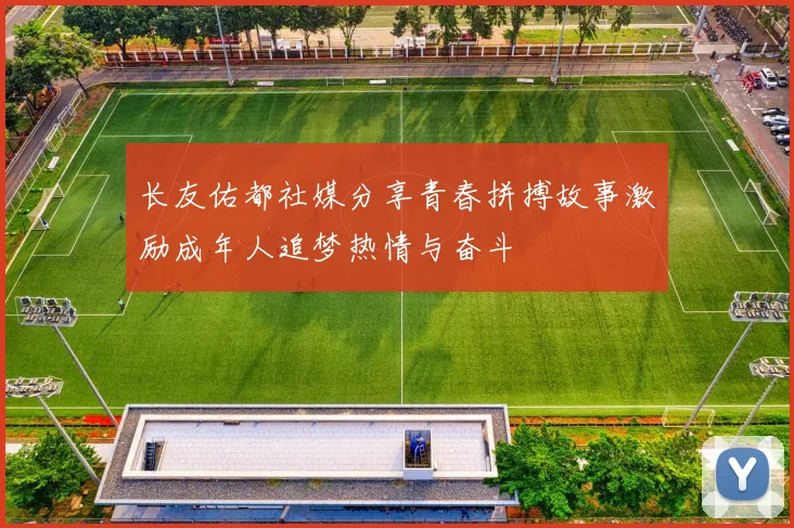 长友佑都社媒分享青春拼搏故事激励成年人追梦热情与奋斗