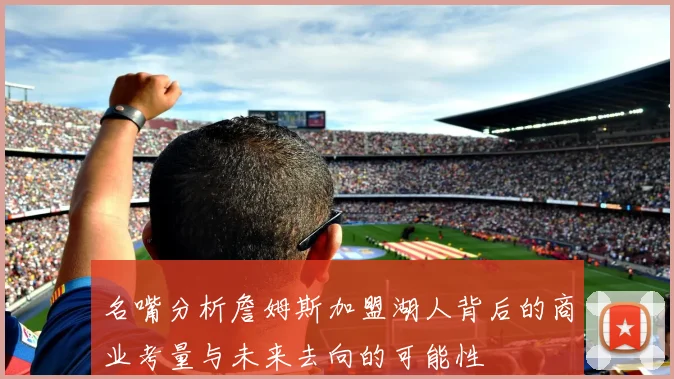 名嘴分析詹姆斯加盟湖人背后的商业考量与未来去向的可能性