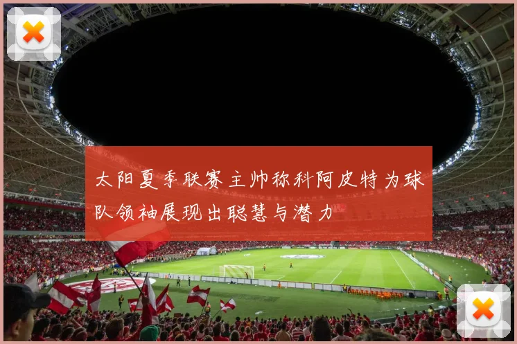 太阳夏季联赛主帅称科阿皮特为球队领袖展现出聪慧与潜力
