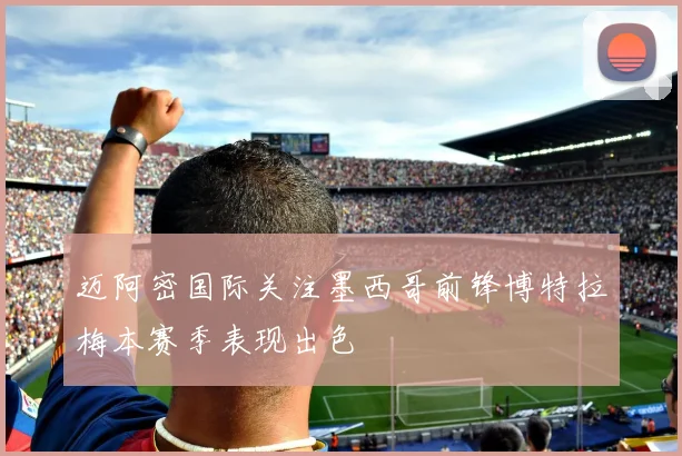 迈阿密国际关注墨西哥前锋博特拉梅本赛季表现出色