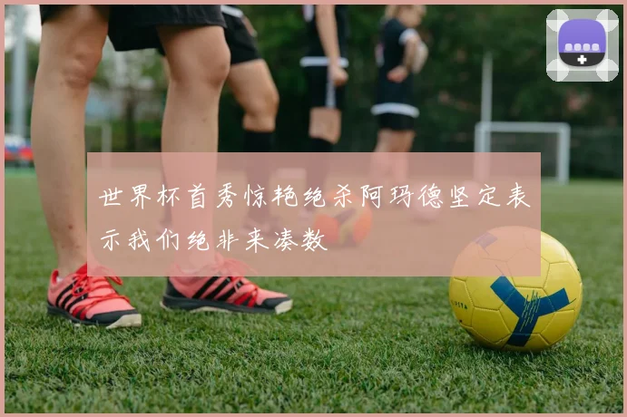 世界杯首秀惊艳绝杀阿玛德坚定表示我们绝非来凑数