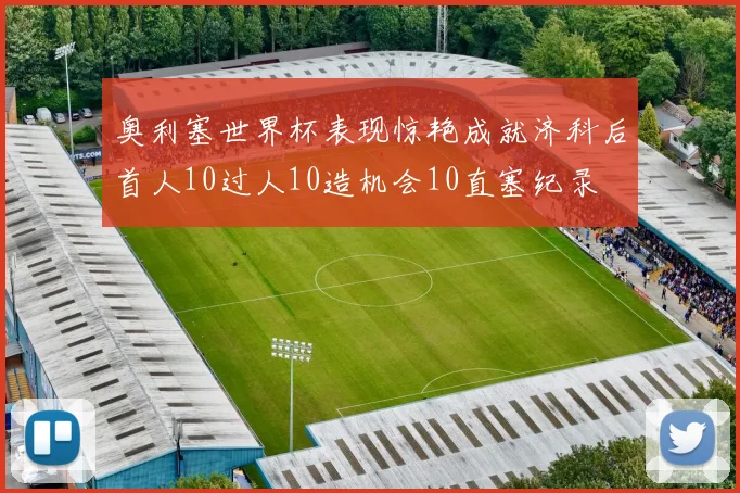 奥利塞世界杯表现惊艳成就济科后首人10过人10造机会10直塞纪录