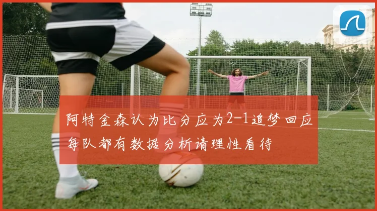 阿特金森认为比分应为2-1追梦回应每队都有数据分析请理性看待